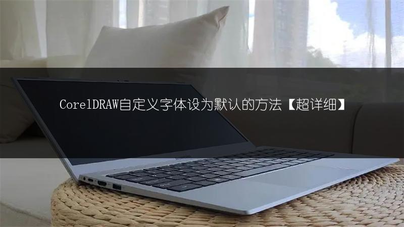 CorelDRAW自定义字体设为默认的方法【超详细】