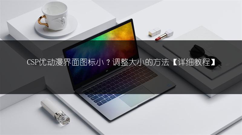 CSP优动漫界面图标小?调整大小的方法【详细教程】