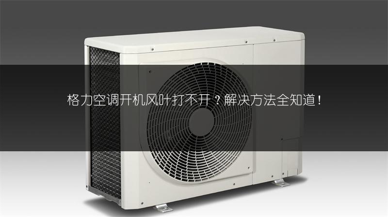 格力空调开机风叶打不开?解决方法全知道!