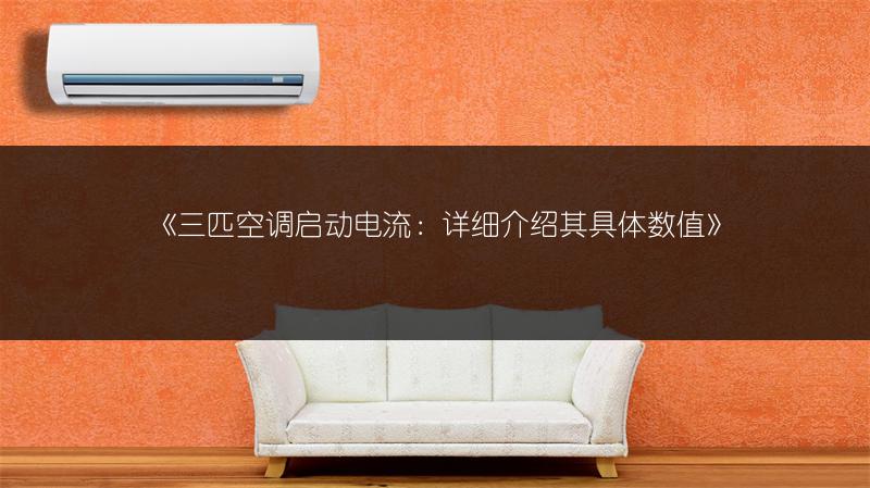 《三匹空调启动电流：详细介绍其具体数值》