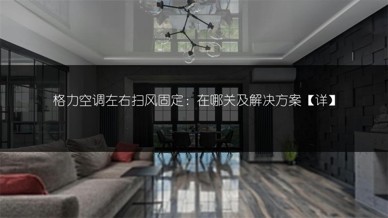 格力空调左右扫风固定:在哪关及解决方案【详】