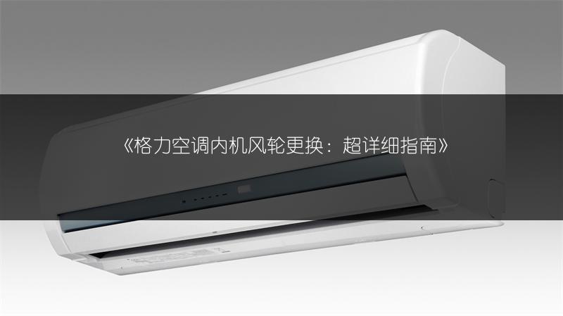 《格力空调内机风轮更换：超详细指南》