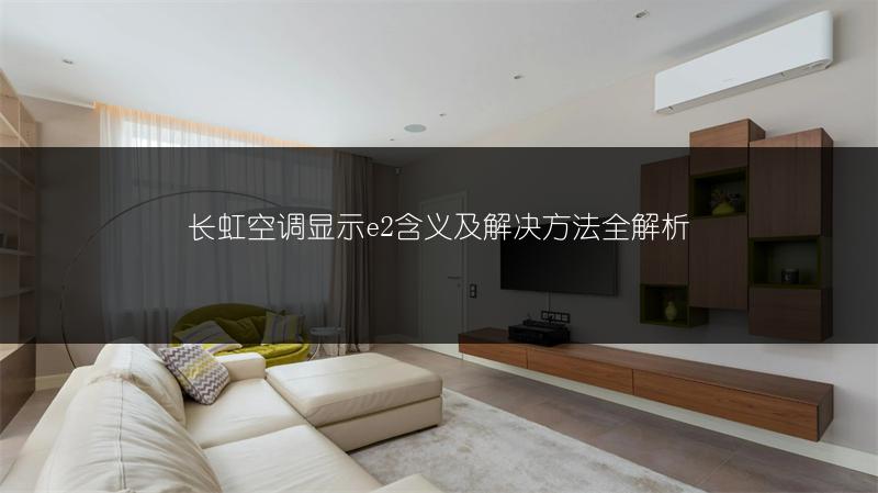 长虹空调显示e2含义及解决方法全解析