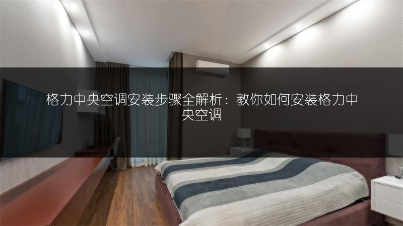 格力中央空调安装步骤全解析：教你如何安装格力中央空调