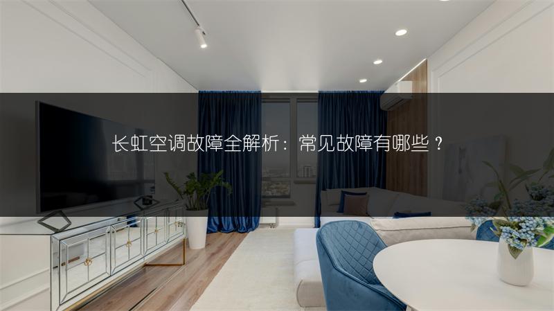 长虹空调故障全解析:常见故障有哪些?