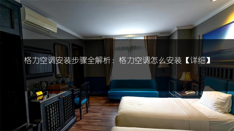 格力空调安装步骤全解析：格力空调怎么安装【详细】