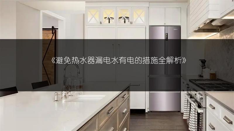 《避免热水器漏电水有电的措施全解析》