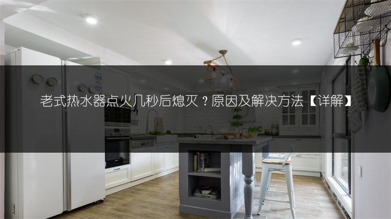 老式热水器点火几秒后熄灭？原因及解决方法【详解】