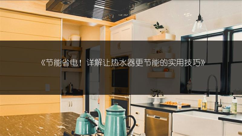 《节能省电！详解让热水器更节能的实用技巧》