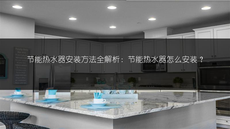 节能热水器安装方法全解析：节能热水器怎么安装？