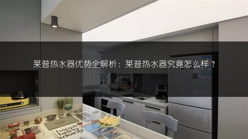 莱普热水器优势全解析：莱普热水器究竟怎么样？
