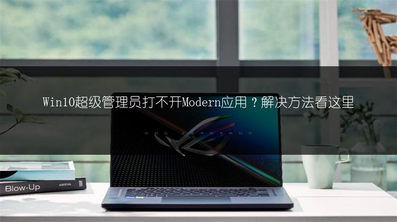 Win10超级管理员打不开Modern应用?解决方法看这里