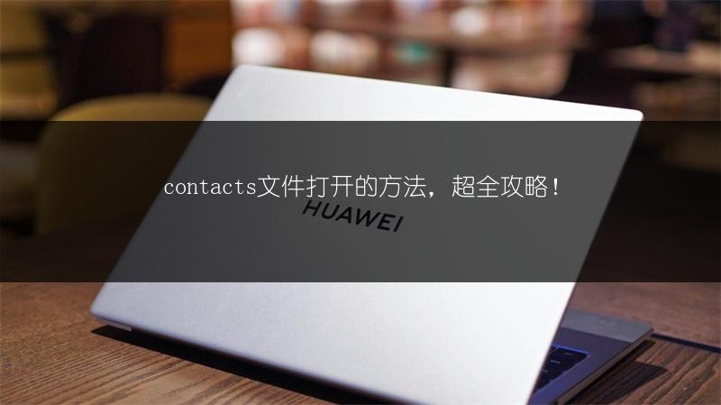 contacts文件打开的方法，超全攻略！