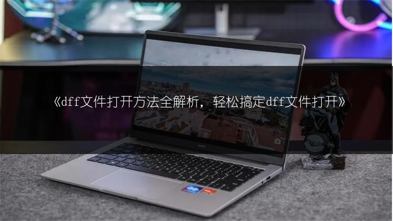 《dff文件打开方法全解析，轻松搞定dff文件打开》