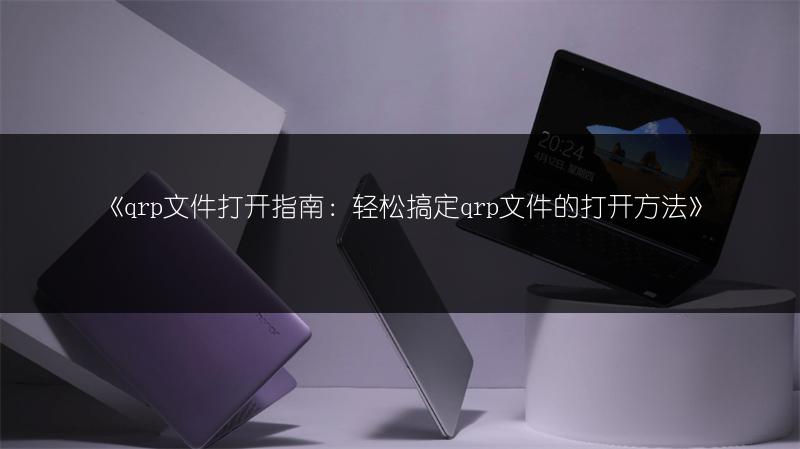 《qrp文件打开指南：轻松搞定qrp文件的打开方法》