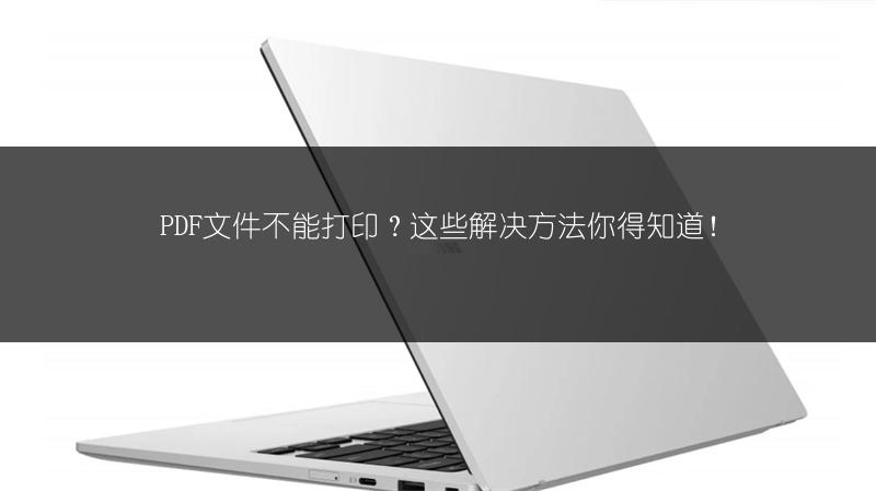 PDF文件不能打印?这些解决方法你得知道!