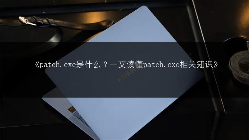 《patch.exe是什么?一文读懂patch.exe相关知识》