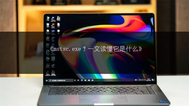 《mstsc.exe？一文读懂它是什么》