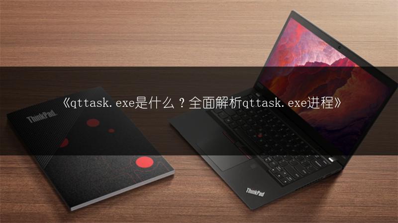 《qttask.exe是什么?全面解析qttask.exe进程》
