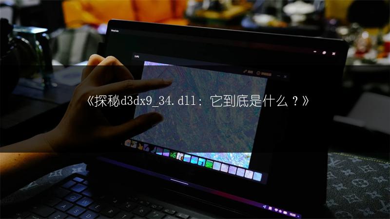 《d3dx9_33.dll是什么？一文读懂其含义与作用》