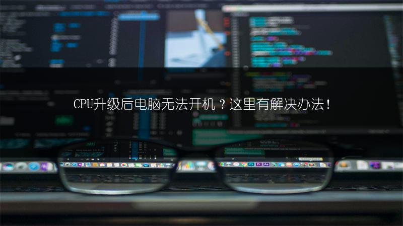 CPU升级后电脑无法开机？这里有解决办法！
