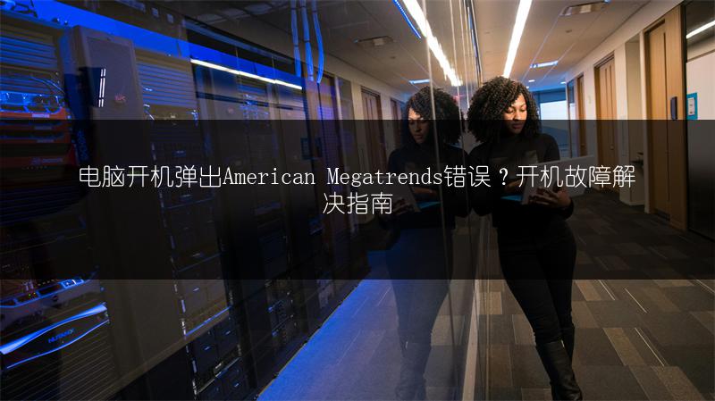 电脑开机弹出American Megatrends错误？开机故障解决指南