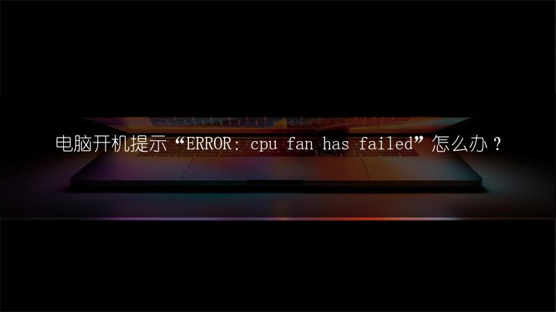 电脑开机提示“ERROR:cpu fan has failed”怎么办?
