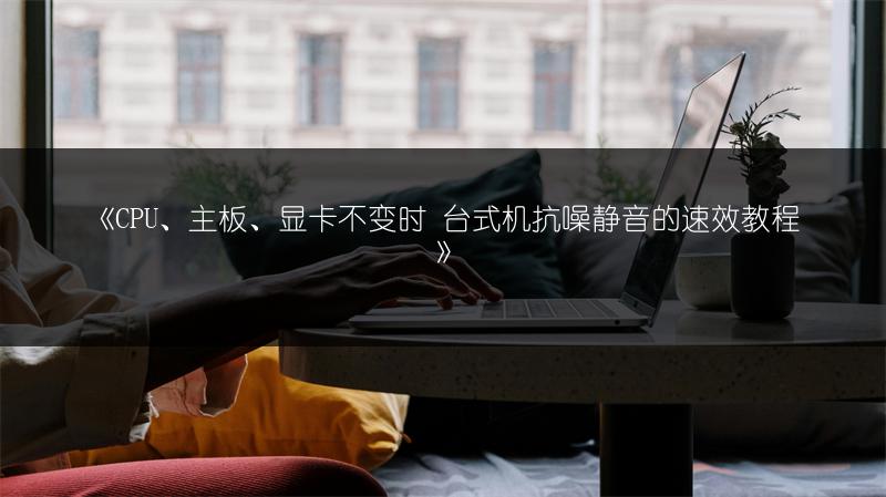 《CPU、主板、显卡不变时 台式机抗噪静音的速效教程》