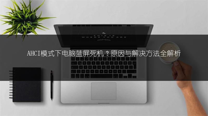 AHCI模式下电脑蓝屏死机？原因与解决方法全解析