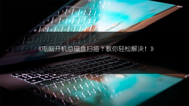 《电脑开机总磁盘扫描?教你轻松解决!》