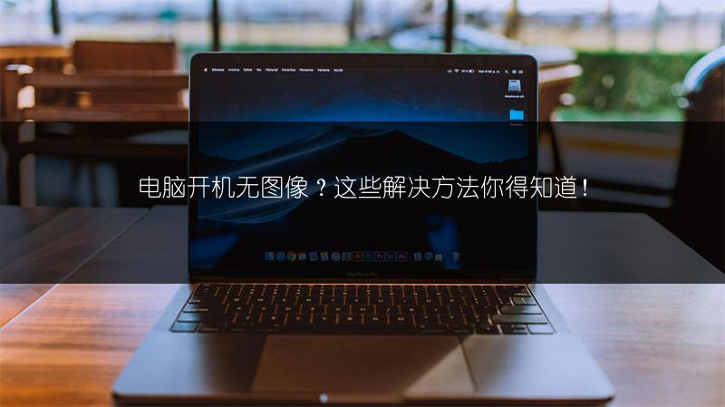 电脑开机无图像？这些解决方法你得知道！