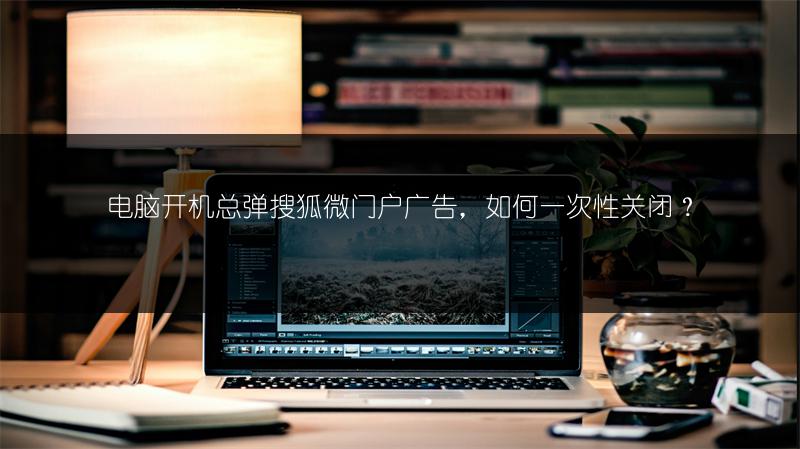 电脑开机总弹搜狐微门户广告，如何一次性关闭？