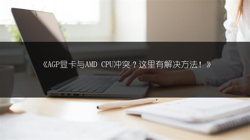 《AGP显卡与AMD CPU冲突?这里有解决方法!》