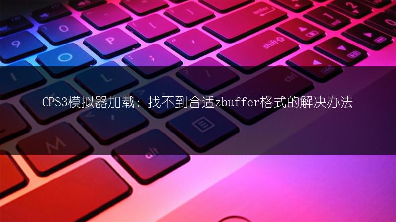 CPS3模拟器加载：找不到合适zbuffer格式的解决办法