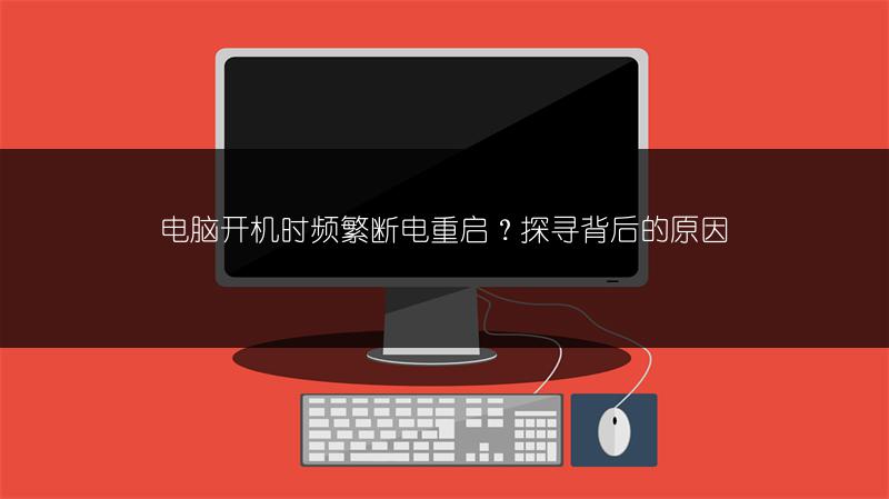电脑开机时频繁断电重启？探寻背后的原因