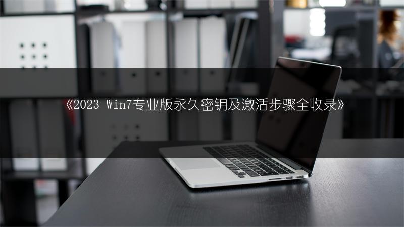 《2023 Win7专业版永久密钥及激活步骤全收录》